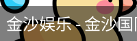 金沙娱乐 - 金沙国际 - 金沙国际官方网站